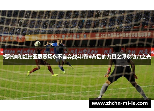 揭秘浦和红钻亚冠赛场永不言弃战斗精神背后的力量之源泉动力之光