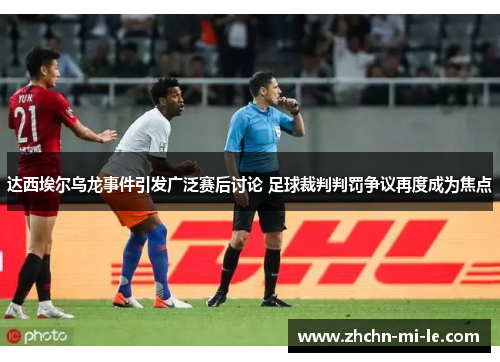 达西埃尔乌龙事件引发广泛赛后讨论 足球裁判判罚争议再度成为焦点