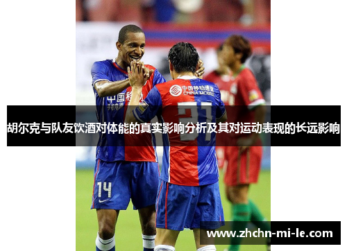 胡尔克与队友饮酒对体能的真实影响分析及其对运动表现的长远影响