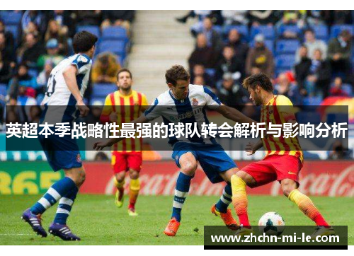 英超本季战略性最强的球队转会解析与影响分析 英超本季战略性最强的球队转会解析与影响分析