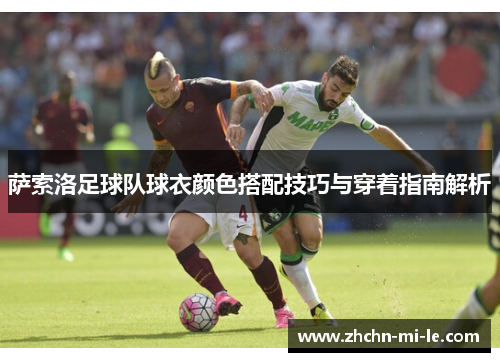 萨索洛足球队球衣颜色搭配技巧与穿着指南解析 萨索洛足球队球衣颜色搭配技巧与穿着指南解析