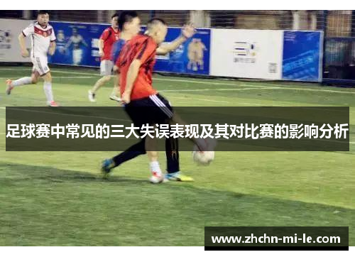 足球赛中常见的三大失误表现及其对比赛的影响分析 足球赛中常见的三大失误表现及其对比赛的影响分析