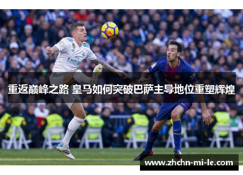 重返巅峰之路 皇马如何突破巴萨主导地位重塑辉煌