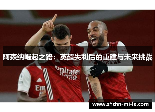 阿森纳崛起之路：英超失利后的重建与未来挑战