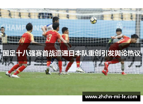 国足十八强赛首战遭遇日本队重创引发舆论热议