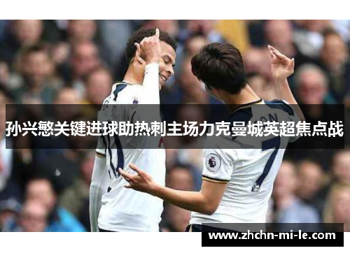 孙兴慜关键进球助热刺主场力克曼城英超焦点战