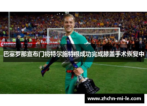 巴塞罗那宣布门将特尔施特根成功完成膝盖手术恢复中