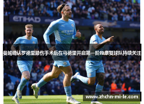 曼城确认罗德里膝伤手术后在马德里开启第一阶段康复球队持续关注 曼城确认罗德里膝伤手术后在马德里开启第一阶段康复球队持续关注