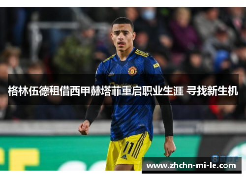 格林伍德租借西甲赫塔菲重启职业生涯 寻找新生机