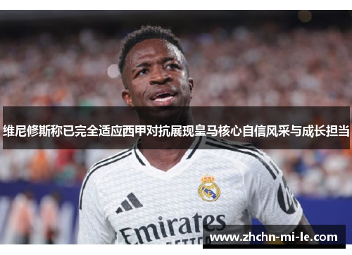 维尼修斯称已完全适应西甲对抗展现皇马核心自信风采与成长担当 维尼修斯称已完全适应西甲对抗展现皇马核心自信风采与成长担当