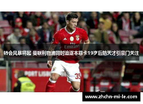 转会风暴将起 曼联利物浦同时追逐本菲卡19岁后防天才引豪门关注