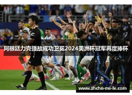 阿根廷力克强敌成功卫冕2024美洲杯冠军再度捧杯