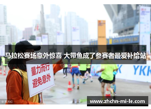 马拉松赛场意外惊喜 大带鱼成了参赛者最爱补给站