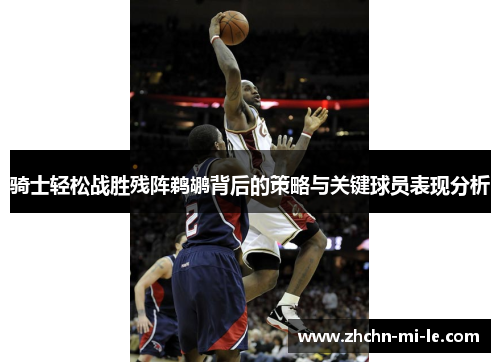 骑士轻松战胜残阵鹈鹕背后的策略与关键球员表现分析