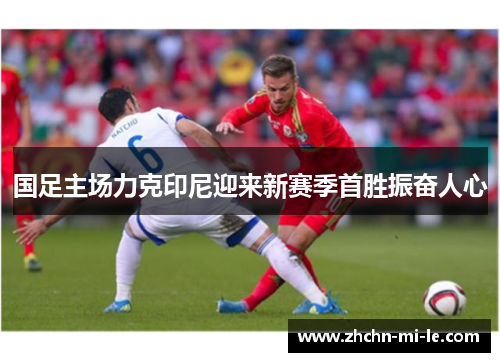国足主场力克印尼迎来新赛季首胜振奋人心
