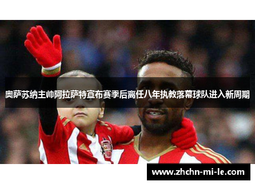奥萨苏纳主帅阿拉萨特宣布赛季后离任八年执教落幕球队进入新周期