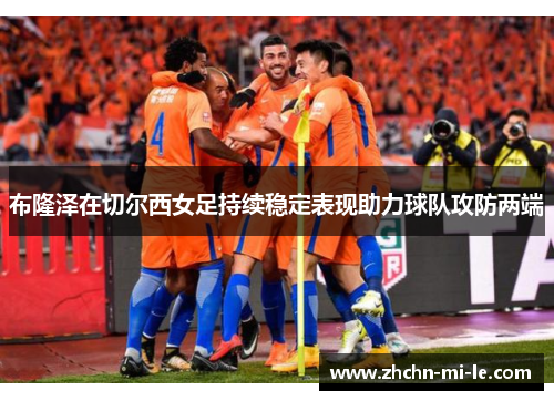 布隆泽在切尔西女足持续稳定表现助力球队攻防两端 布隆泽在切尔西女足持续稳定表现助力球队攻防两端