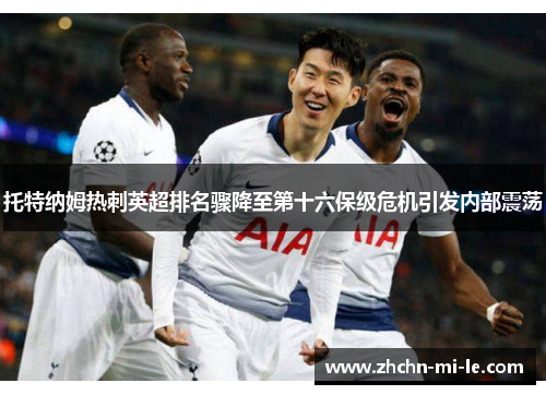 托特纳姆热刺英超排名骤降至第十六保级危机引发内部震荡 托特纳姆热刺英超排名骤降至第十六保级危机引发内部震荡