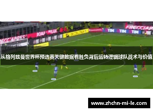 从格列兹曼世界杯预选赛关键数据看胜负背后运转逻辑球队战术与价值