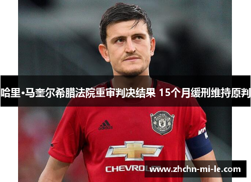 哈里·马奎尔希腊法院重审判决结果 15个月缓刑维持原判 哈里·马奎尔希腊法院重审判决结果 15个月缓刑维持原判