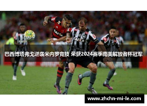 巴西博塔弗戈逆袭米内罗竞技 荣获2024赛季南美解放者杯冠军 巴西博塔弗戈逆袭米内罗竞技 荣获2024赛季南美解放者杯冠军